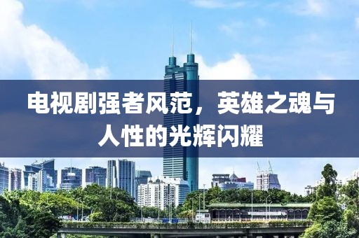 电视剧强者风范，英雄之魂与人性的光辉闪耀