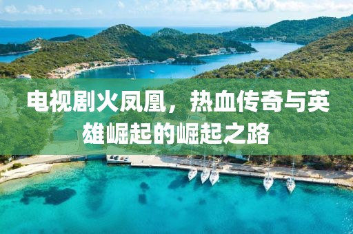 电视剧火凤凰，热血传奇与英雄崛起的崛起之路