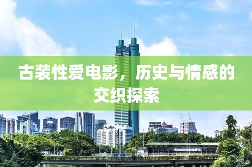 古装性爱电影，历史与情感的交织探索