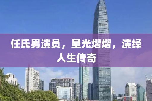 任氏男演员，星光熠熠，演绎人生传奇