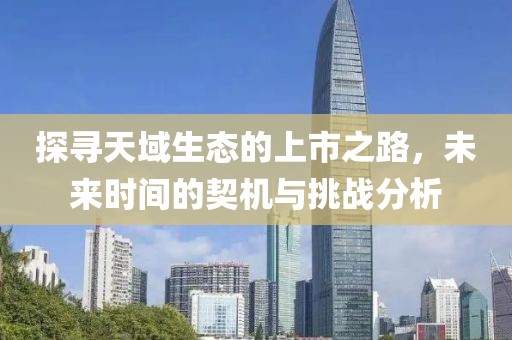 探寻天域生态的上市之路，未来时间的契机与挑战分析