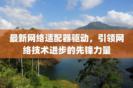 最新网络适配器驱动，引领网络技术进步的先锋力量