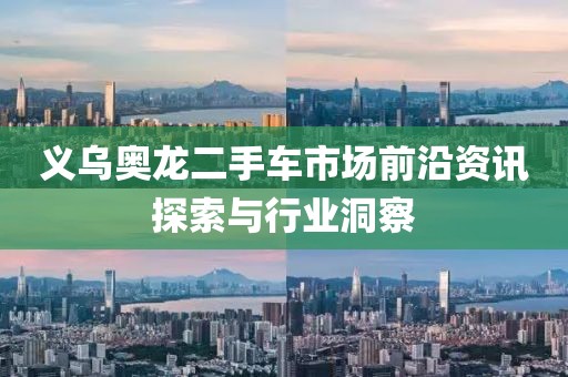义乌奥龙二手车市场前沿资讯探索与行业洞察