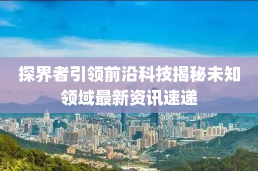 探界者引领前沿科技揭秘未知领域最新资讯速递