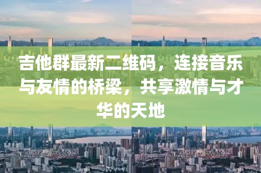 吉他群最新二维码，连接音乐与友情的桥梁，共享激情与才华的天地