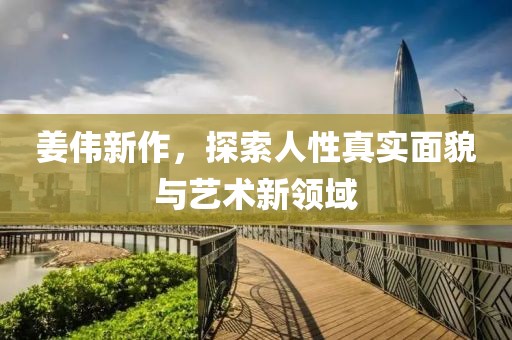 姜伟新作，探索人性真实面貌与艺术新领域