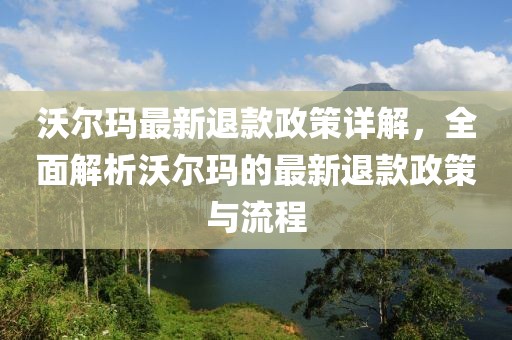 沃尔玛最新退款政策详解，全面解析沃尔玛的最新退款政策与流程