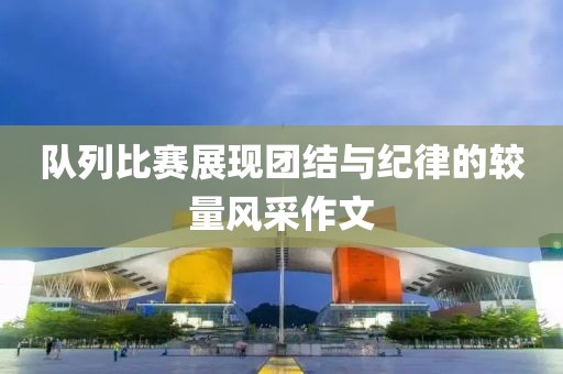 队列比赛展现团结与纪律的较量风采作文