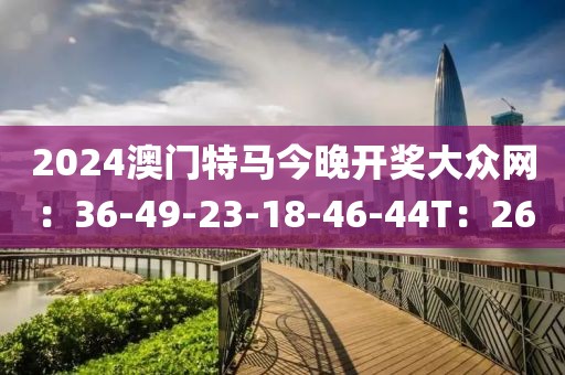 2024澳门特马今晚开奖大众网：36-49-23-18-46-44T：26
