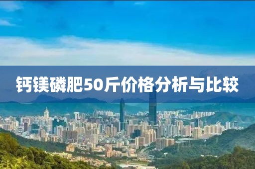 钙镁磷肥50斤价格分析与比较