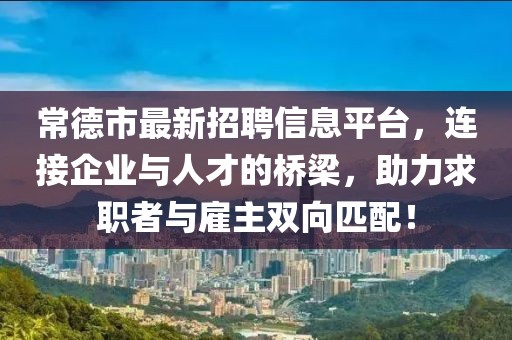 常德市最新招聘信息平台，连接企业与人才的桥梁，助力求职者与雇主双向匹配！