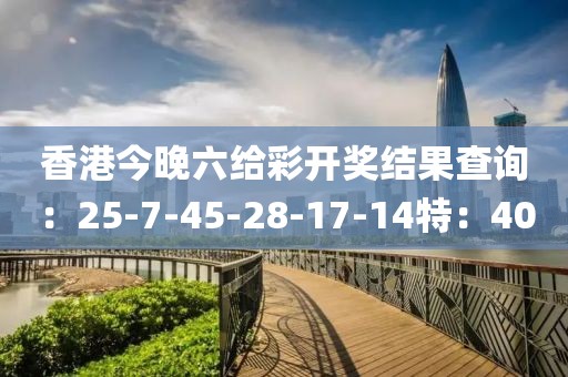 香港今晚六给彩开奖结果查询：25-7-45-28-17-14特：40