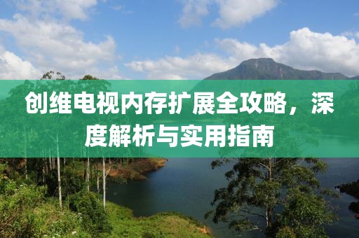 创维电视内存扩展全攻略，深度解析与实用指南