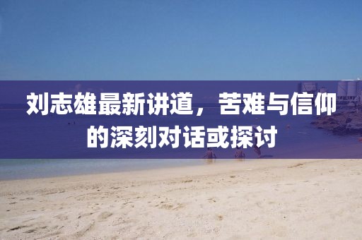 刘志雄最新讲道，苦难与信仰的深刻对话或探讨