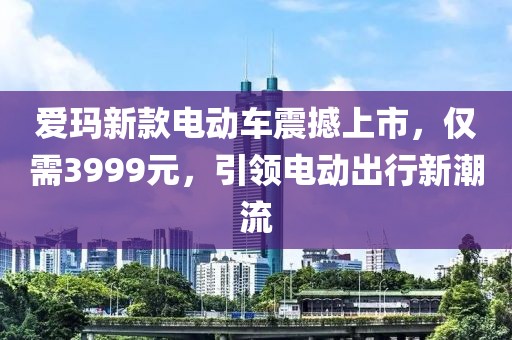 爱玛新款电动车震撼上市，仅需3999元，引领电动出行新潮流