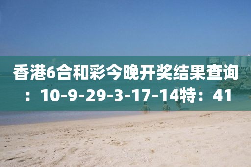 香港6合和彩今晚开奖结果查询：10-9-29-3-17-14特：41