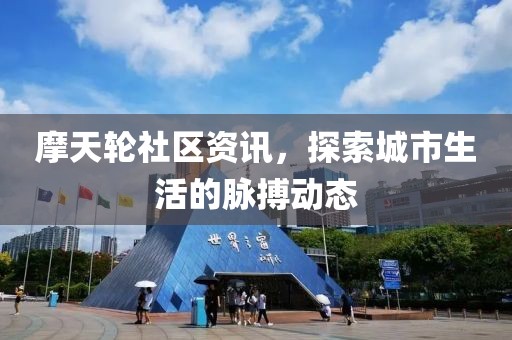 摩天轮社区资讯，探索城市生活的脉搏动态