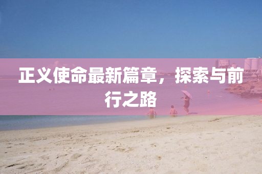 正义使命最新篇章，探索与前行之路