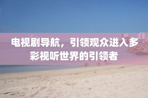 电视剧导航，引领观众进入多彩视听世界的引领者