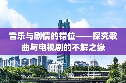 音乐与剧情的错位——探究歌曲与电视剧的不解之缘