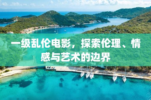 一级乱伦电影，探索伦理、情感与艺术的边界