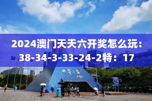 2024澳门天天六开奖怎么玩：38-34-3-33-24-2特：17