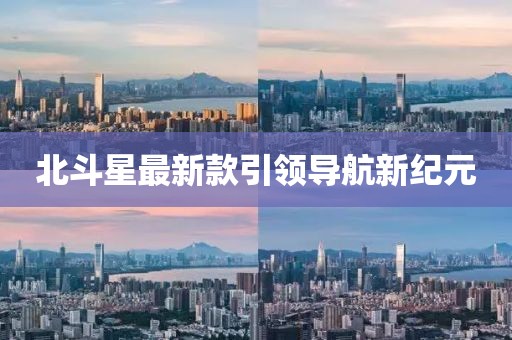 北斗星最新款引领导航新纪元