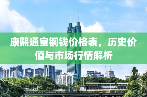 康熙通宝铜钱价格表，历史价值与市场行情解析