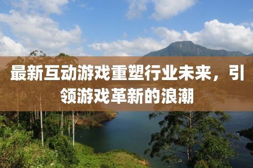 最新互动游戏重塑行业未来，引领游戏革新的浪潮
