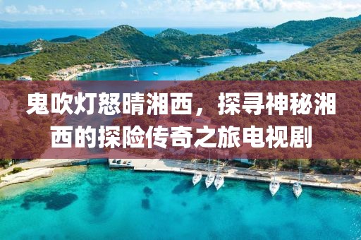 鬼吹灯怒晴湘西，探寻神秘湘西的探险传奇之旅电视剧
