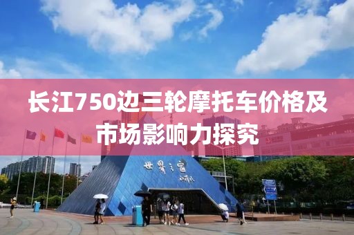 长江750边三轮摩托车价格及市场影响力探究