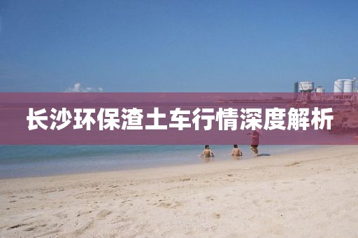 长沙环保渣土车行情深度解析