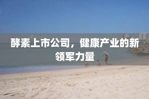 酵素上市公司，健康产业的新领军力量