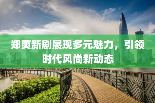 郑爽新剧展现多元魅力，引领时代风尚新动态