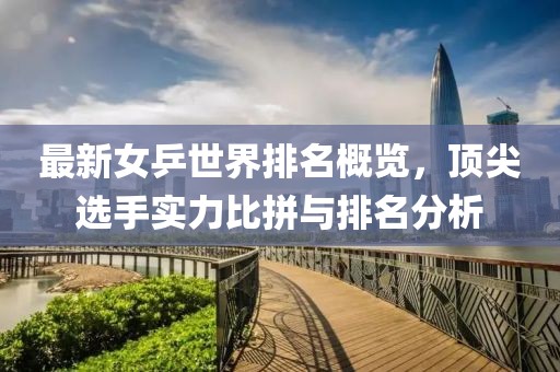 最新女乒世界排名概览，顶尖选手实力比拼与排名分析