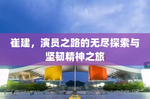 崔建，演员之路的无尽探索与坚韧精神之旅