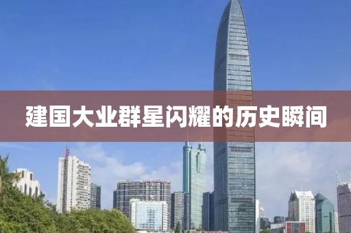 建国大业群星闪耀的历史瞬间