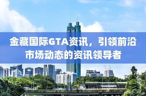 金藏国际GTA资讯，引领前沿市场动态的资讯领导者