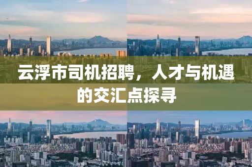 云浮市司机招聘，人才与机遇的交汇点探寻