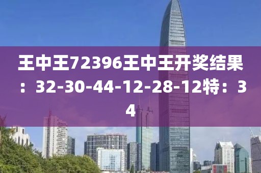 王中王72396王中王开奖结果：32-30-44-12-28-12特：34