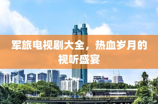 军旅电视剧大全，热血岁月的视听盛宴