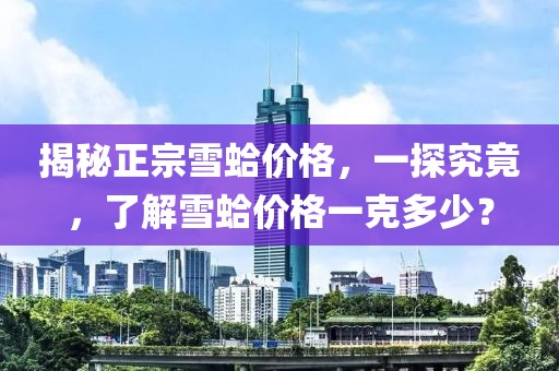 揭秘正宗雪蛤价格，一探究竟，了解雪蛤价格一克多少？