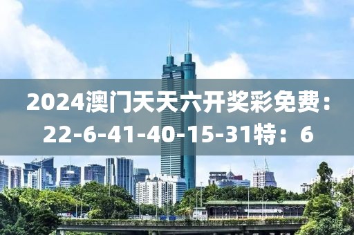 2024澳门天天六开奖彩免费：22-6-41-40-15-31特：6