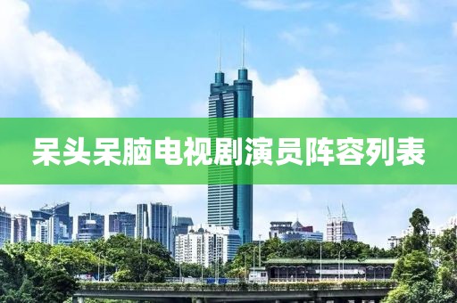 呆头呆脑电视剧演员阵容列表