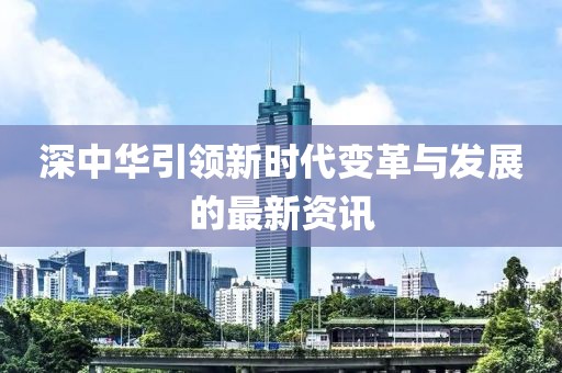 深中华引领新时代变革与发展的最新资讯