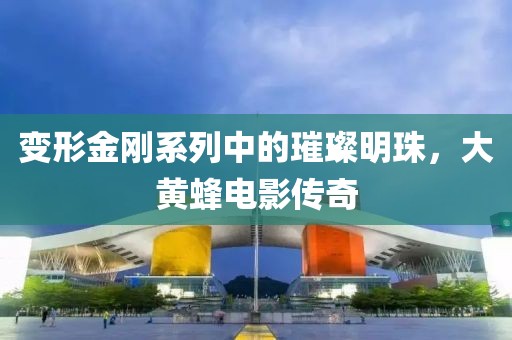 变形金刚系列中的璀璨明珠，大黄蜂电影传奇