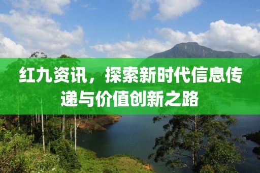 红九资讯，探索新时代信息传递与价值创新之路