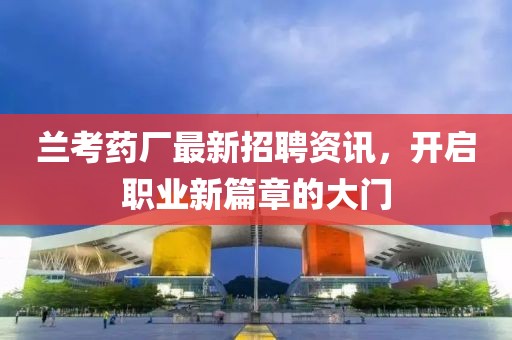 兰考药厂最新招聘资讯，开启职业新篇章的大门