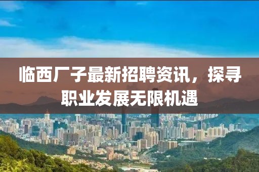 临西厂子最新招聘资讯，探寻职业发展无限机遇