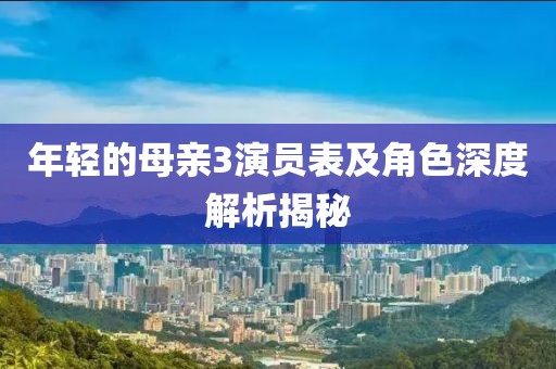 年轻的母亲3演员表及角色深度解析揭秘